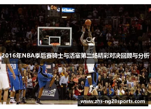 2016年NBA季后赛骑士与活塞第二场精彩对决回顾与分析 2016年NBA季后赛骑士与活塞第二场精彩对决回顾与分析
